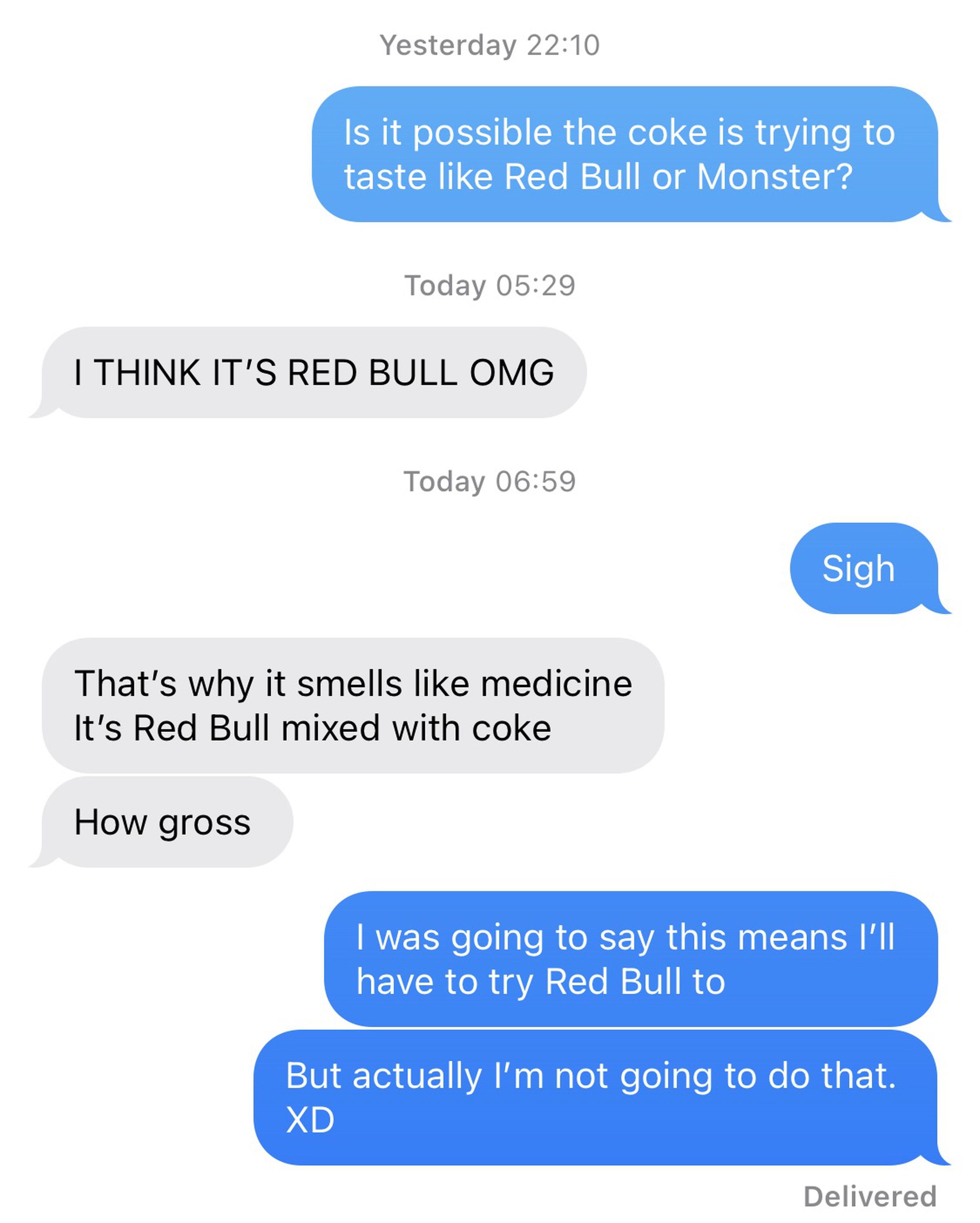 Text message conversation reading: “Is it possible the coke is trying to taste like Red Bull or Monster?” “I think it’s Red Bull OMG.” “Sigh” “That’s why it smells like medicine. It’s Red Bull mixed with coke. How gross.” “I was going to say this means I’ll have to try Red Bull too. But actually I’m not going to do that.”