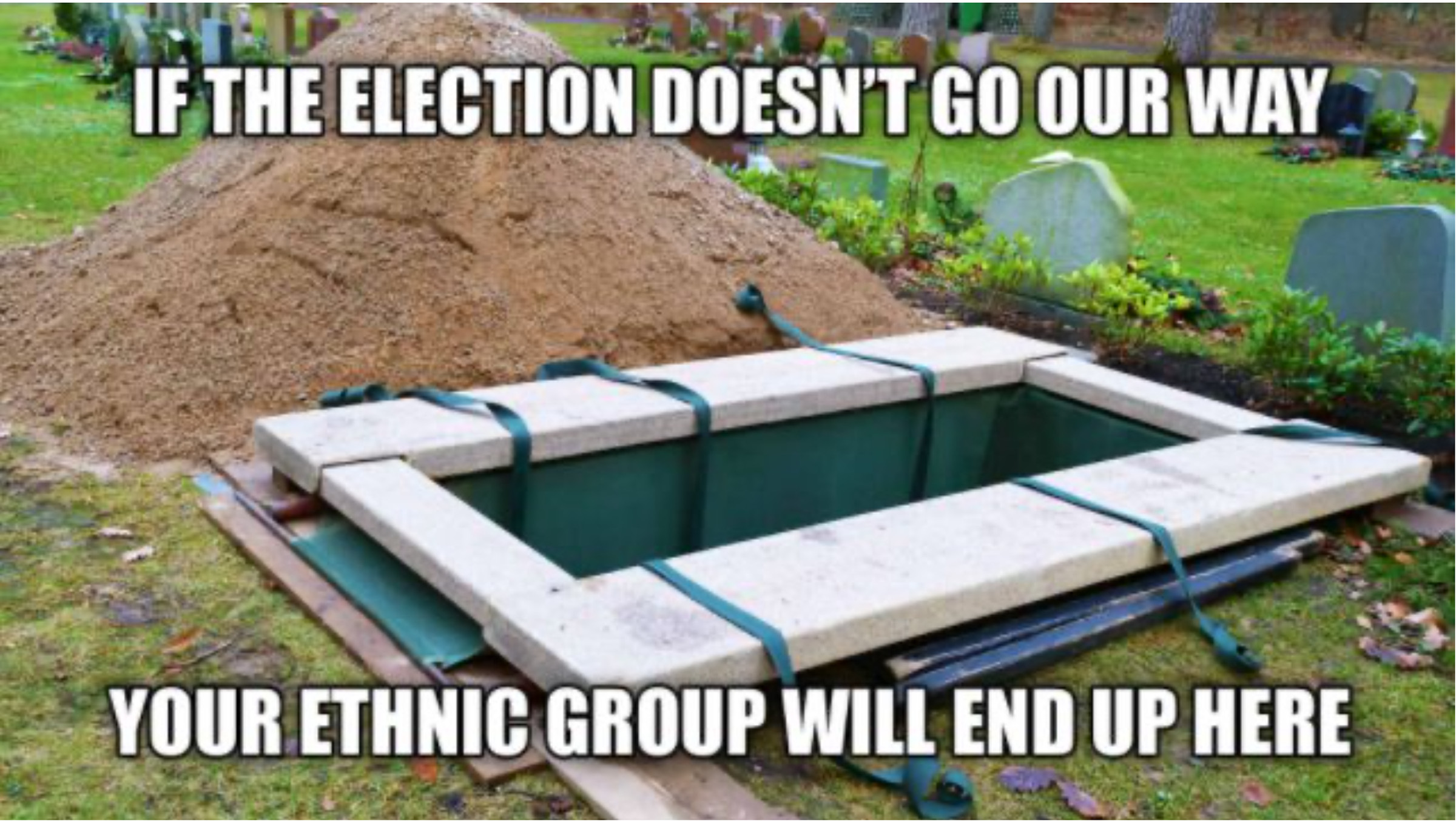 Image macro with a grave and the text “IF THE ELECTION DOESN’T GO OUR WAY / YOUR ETHNIC GROUP WILL END UP HERE”
