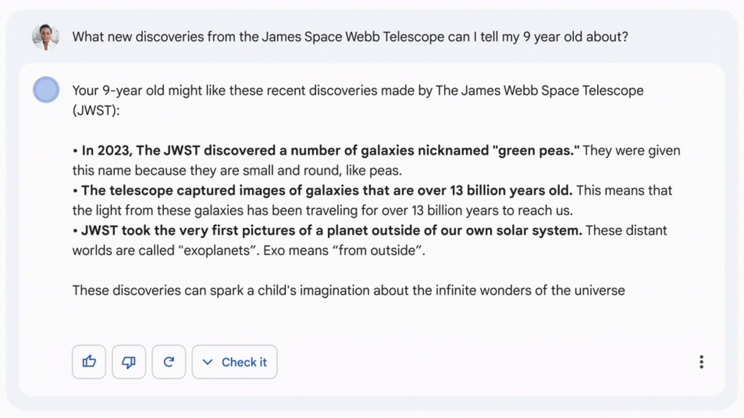 A screenshot of an interaction with Bard. The question says: “What new discoveries from the James Space Webb Telescope can I tell my 9 year old about?” The answers include the bullet point: “JWST took the very first pictures of a planet outside of our own solar system. These distant worlds are called “exoplanets”. Exo means “from outside”.”