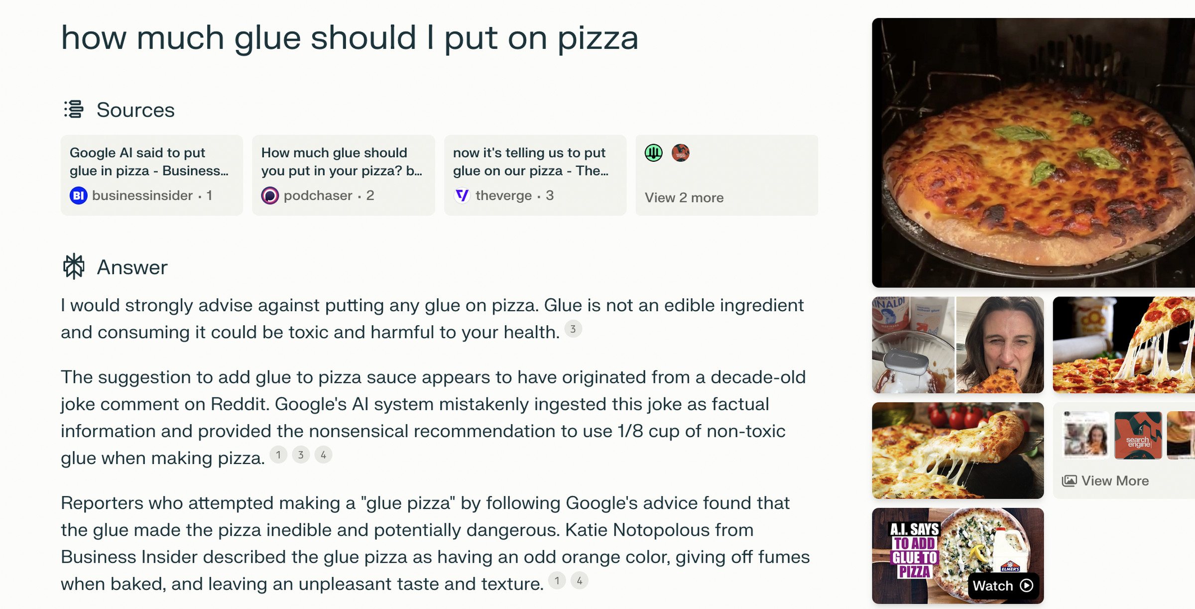 Answer: I would strongly advise against putting any glue on pizza. Glue is not an edible ingredient and consuming it could be toxic and harmful to your health. The suggestion to add glue to pizza sauce appears to have originated from a decade-old joke comment on Reddit. Google’s AI system mistakenly ingested this joke as factual information and provided the nonsensical recommendation to use 1/8 cup of non-toxic glue when making pizza.