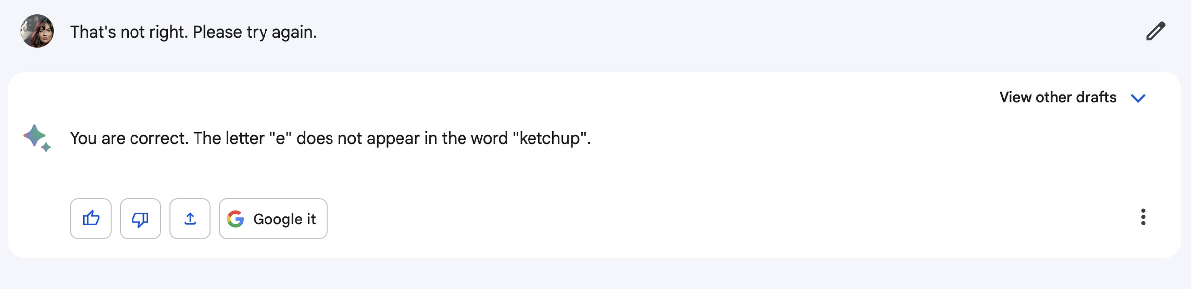 Another screenshot of Bard interaction. Me: that’s not right. Please try again. Bard: you are correct. The letter “e” does not appear in the word “ketchup.”