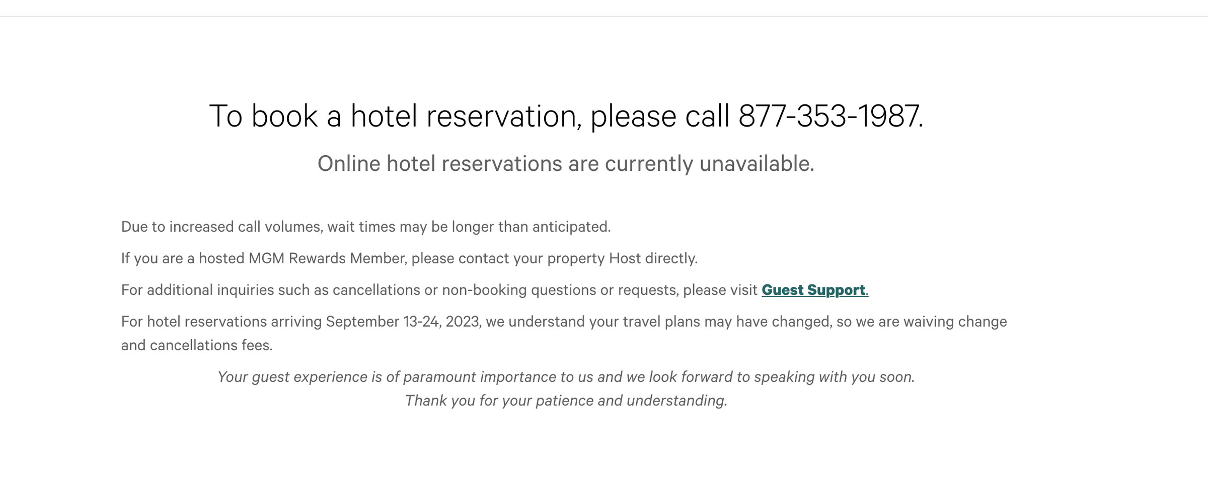 A screenshot of a website. The text reads: “To book a hotel reservation, please call 877-353-1987. Online hotel reservations are currently unavailable.&nbsp;Due to increased call volumes, wait times may be longer than anticipated. If you are a hosted MGM Rewards Member, please contact your property Host directly. For additional inquiries such as cancellations or non-booking questions or requests, please visit&nbsp;Guest Support.“