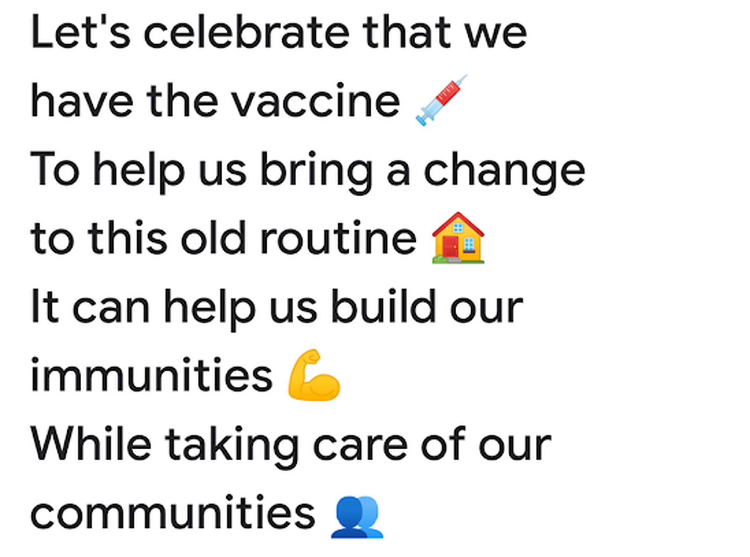 Let’s celebrate that we have the vaccine To help us bring a change to this old routine It can help us build our immunities While taking care of our communities