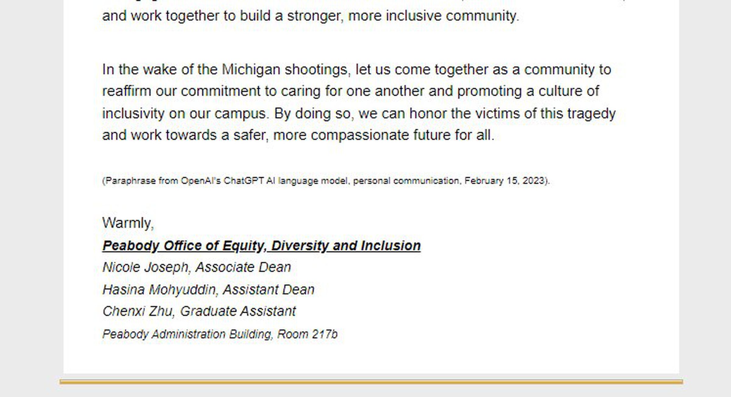 In the wake of the Michigan shootings, let us come together as a community to reaffirm our commitment to caring for one another and promoting a culture of inclusivity on our campus. By doing so, we can honor the victims of this tragedy and work towards a safer, more compassionate future for all. (Paraphrase from OpenAI’s ChatGPT AI language model, personal communication, February 15, 2023).